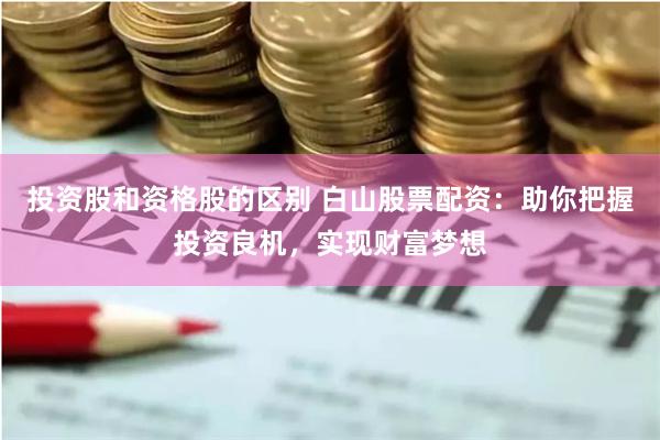 投资股和资格股的区别 白山股票配资：助你把握投资良机，实现财富梦想