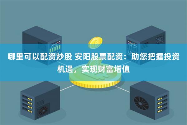 哪里可以配资炒股 安阳股票配资:助您把握投资机遇,实现财富增值