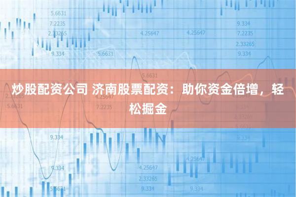 炒股配资公司 济南股票配资：助你资金倍增，轻松掘金