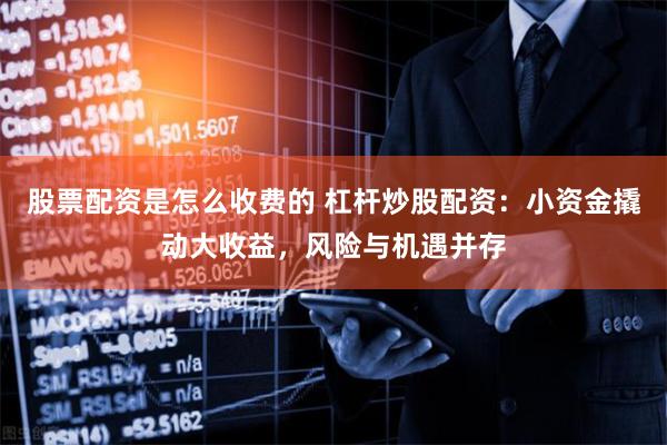 股票配资是怎么收费的 杠杆炒股配资：小资金撬动大收益，风险与机遇并存