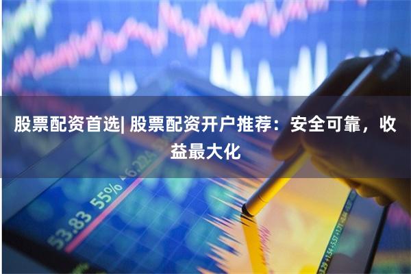 股票配资首选| 股票配资开户推荐：安全可靠，收益最大化