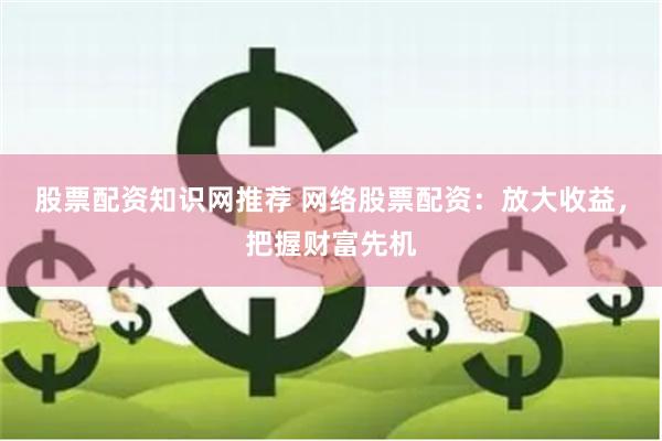股票配资知识网推荐 网络股票配资:放大收益,把握财富先机