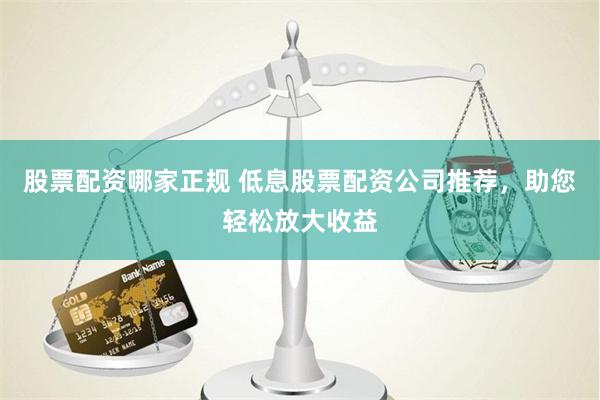 股票配资哪家正规 低息股票配资公司推荐,助您轻松放大收益