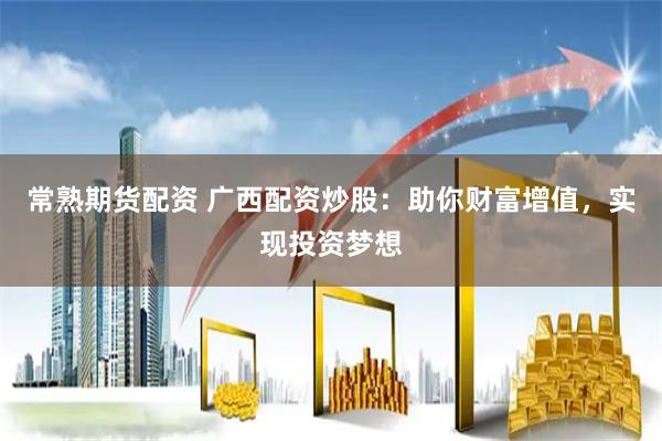 常熟期货配资 广西配资炒股:助你财富增值,实现投资梦想