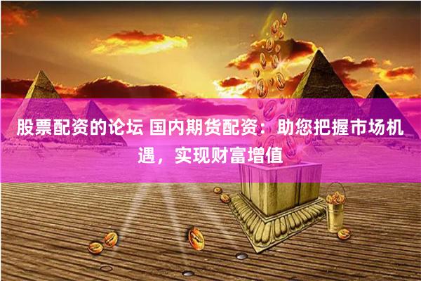 股票配资的论坛 国内期货配资:助您把握市场机遇,实现财富增值