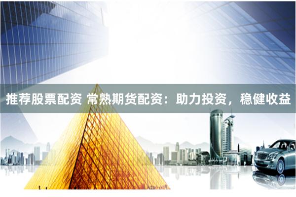 推荐股票配资 常熟期货配资:助力投资,稳健收益