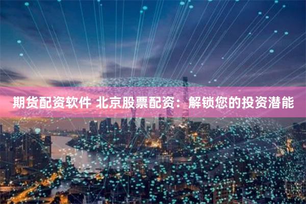 期货配资软件 北京股票配资:解锁您的投资潜能