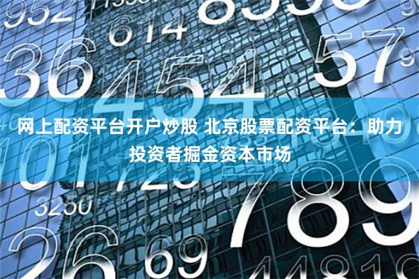 网上配资平台开户炒股 北京股票配资平台:助力投资者掘金资本市场