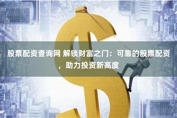 股票配资查询网 解锁财富之门:可靠的股票配资,助力投资新高度