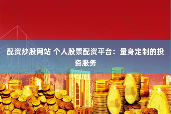 配资炒股网站 个人股票配资平台:量身定制的投资服务