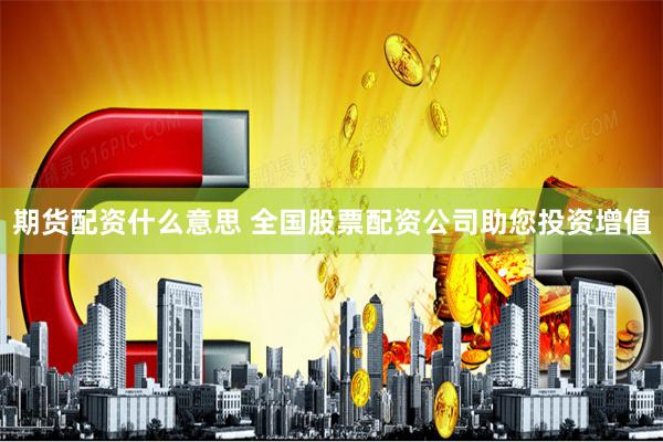 期货配资什么意思 全国股票配资公司助您投资增值