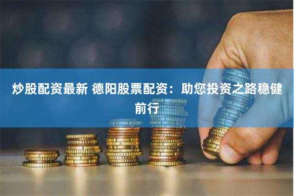 炒股配资最新 德阳股票配资:助您投资之路稳健前行