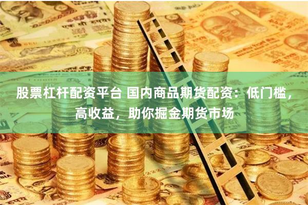 股票杠杆配资平台 国内商品期货配资：低门槛，高收益，助你掘金期货市场