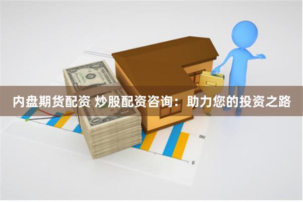 内盘期货配资 炒股配资咨询：助力您的投资之路