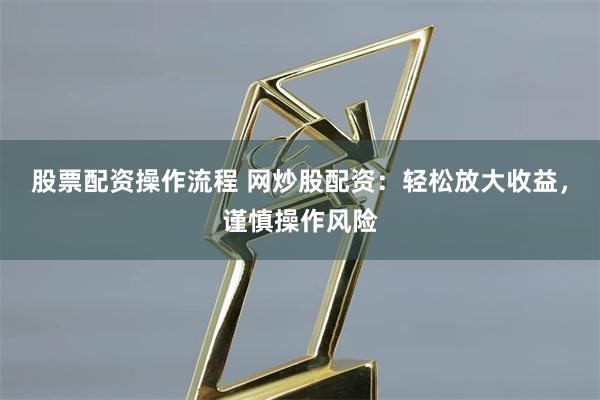 股票配资操作流程 网炒股配资：轻松放大收益，谨慎操作风险