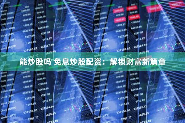能炒股吗 免息炒股配资：解锁财富新篇章
