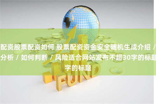 配资股票配资如何 股票配资资金安全随机生成介绍 / 分析 / 如何判断 / 风险适合网站发布不超30字的标题