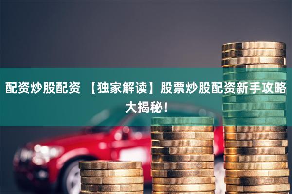 配资炒股配资 【独家解读】股票炒股配资新手攻略大揭秘！