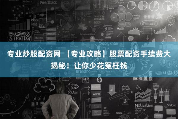 专业炒股配资网 【专业攻略】股票配资手续费大揭秘！让你少花冤枉钱