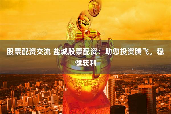 股票配资交流 盐城股票配资：助您投资腾飞，稳健获利
