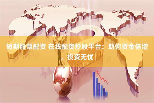 短期股票配资 在线配资炒股平台：助你资金倍增，投资无忧