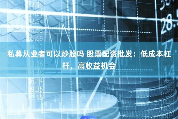 私募从业者可以炒股吗 股票配资批发：低成本杠杆，高收益机会