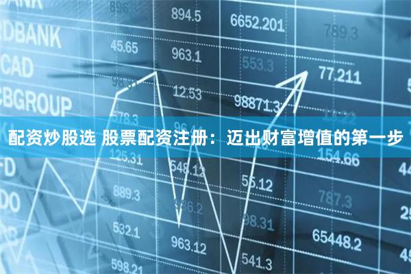 配资炒股选 股票配资注册:迈出财富增值的第一步