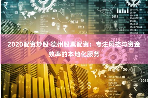 2020配资炒股 德州股票配资:专注风控与资金效率的本地化服务