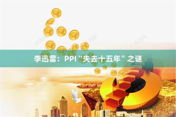 李迅雷：PPI“失去十五年”之谜