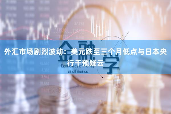 外汇市场剧烈波动：美元跌至三个月低点与日本央行干预疑云