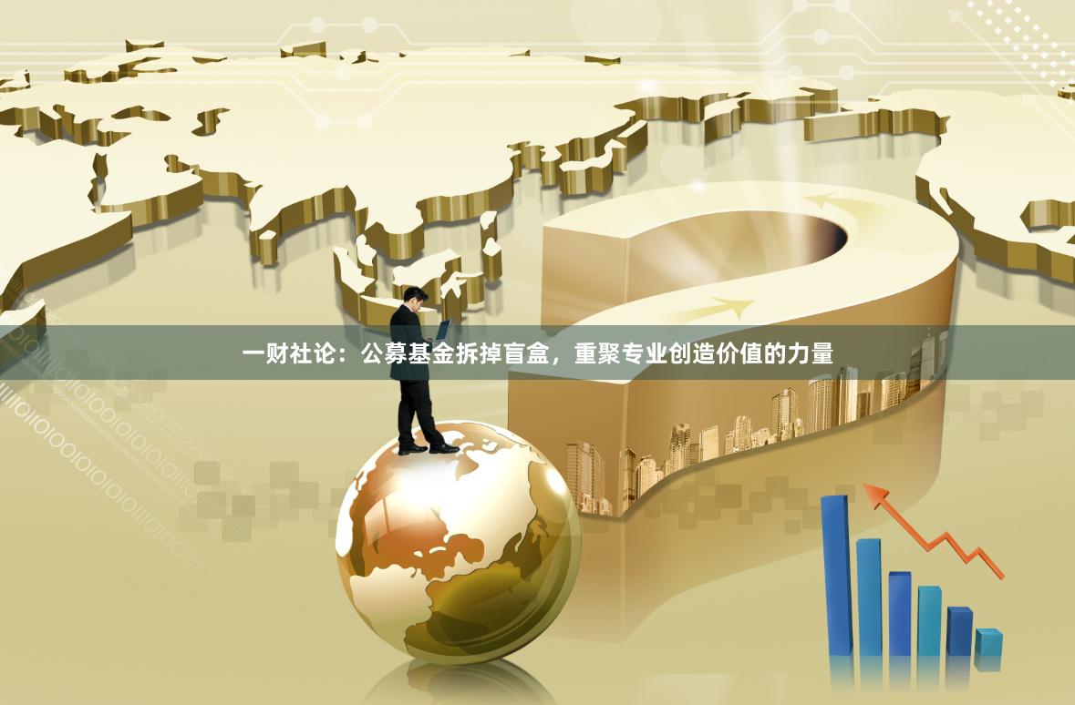 一财社论：公募基金拆掉盲盒，重聚专业创造价值的力量