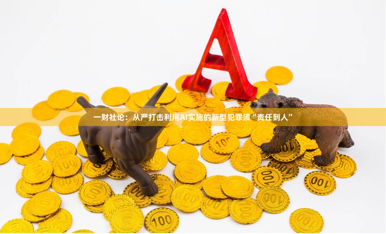 一财社论：从严打击利用AI实施的新型犯罪须“责任到人”