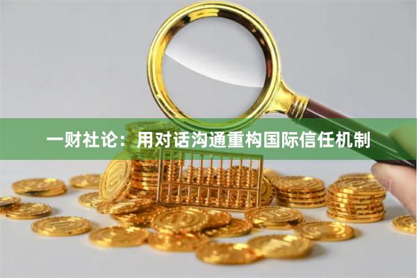 一财社论：用对话沟通重构国际信任机制