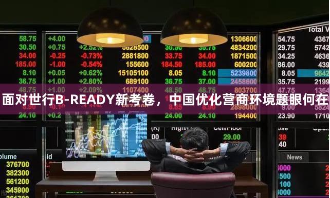 面对世行B-READY新考卷，中国优化营商环境题眼何在