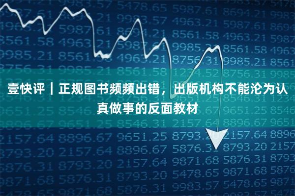 壹快评｜正规图书频频出错，出版机构不能沦为认真做事的反面教材