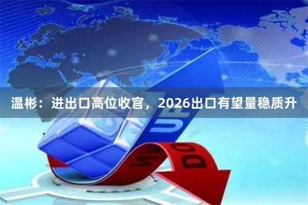 温彬：进出口高位收官，2026出口有望量稳质升