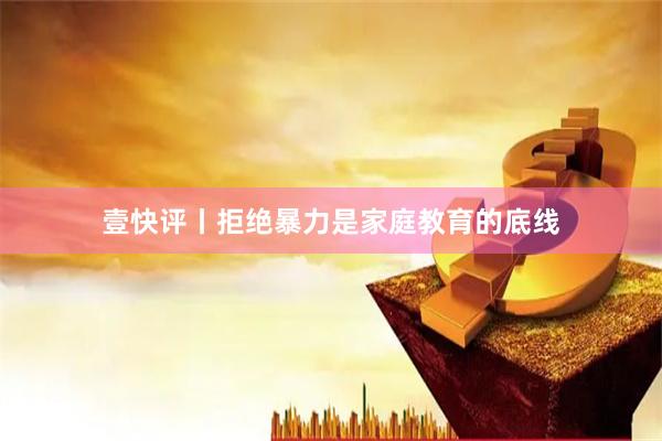 壹快评丨拒绝暴力是家庭教育的底线