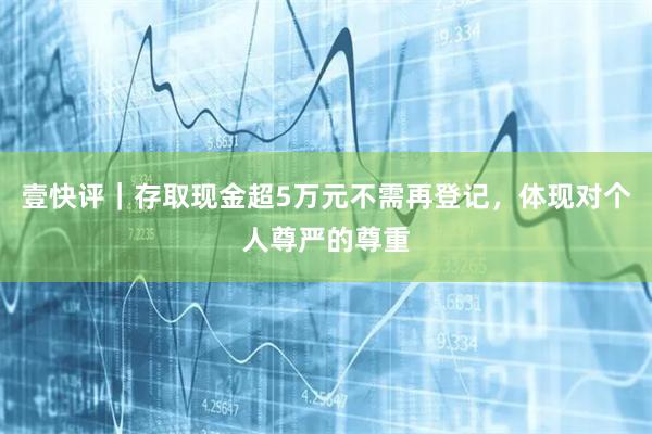 壹快评｜存取现金超5万元不需再登记，体现对个人尊严的尊重