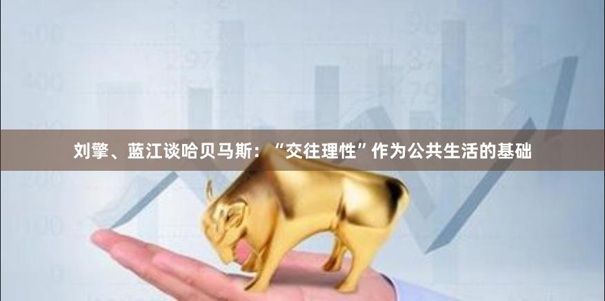 刘擎、蓝江谈哈贝马斯：“交往理性”作为公共生活的基础
