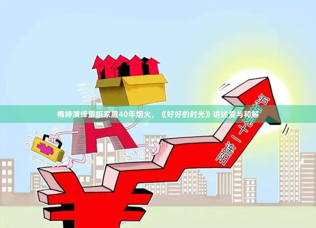 梅婷演绎重组家庭40年烟火，《好好的时光》讲述爱与和解