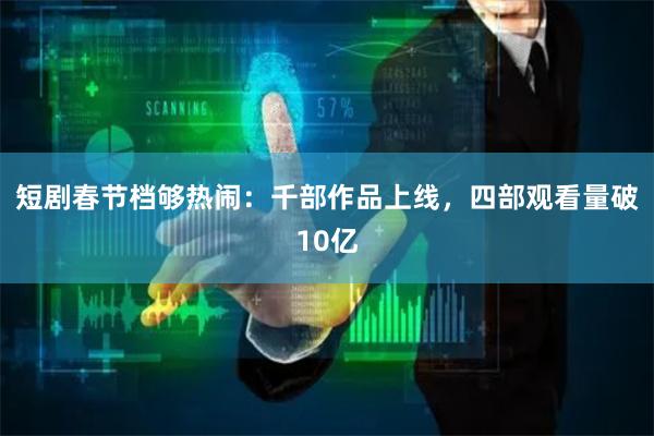 短剧春节档够热闹：千部作品上线，四部观看量破10亿