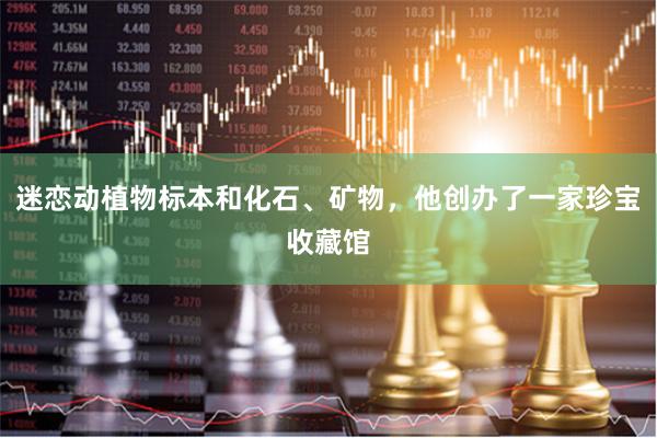 迷恋动植物标本和化石、矿物，他创办了一家珍宝收藏馆