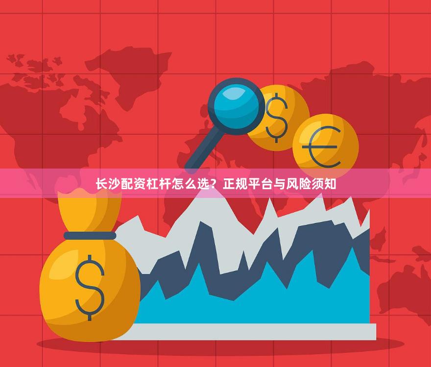 长沙配资杠杆怎么选？正规平台与风险须知
