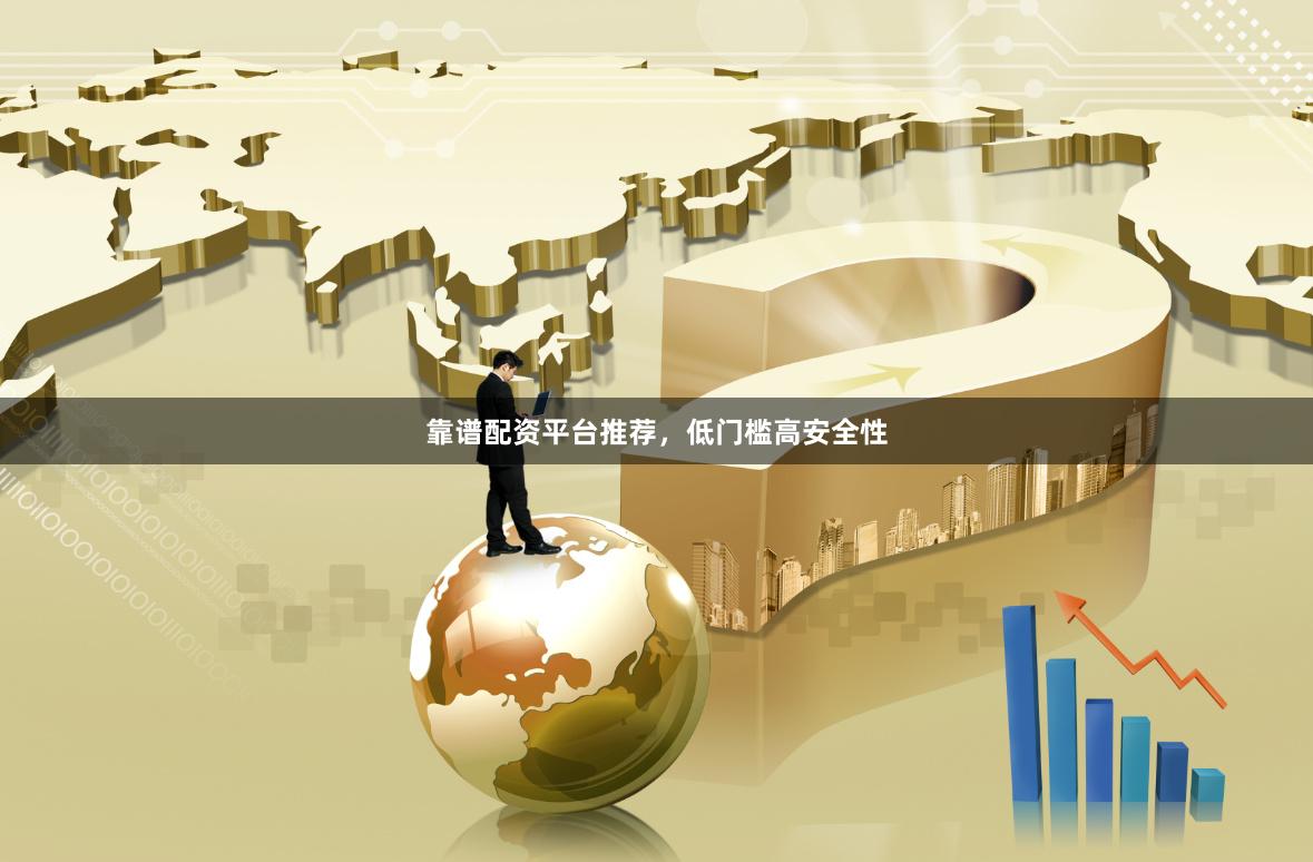 靠谱配资平台推荐，低门槛高安全性