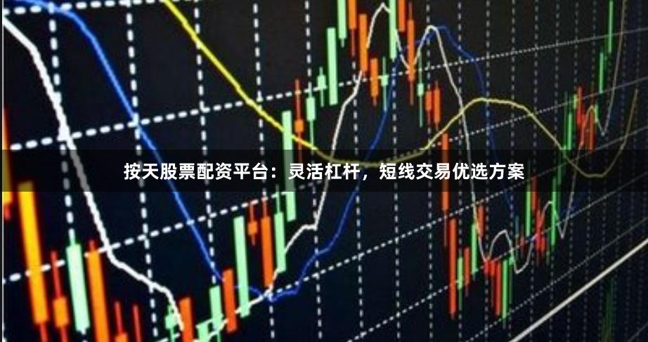 按天股票配资平台:灵活杠杆,短线交易优选方案