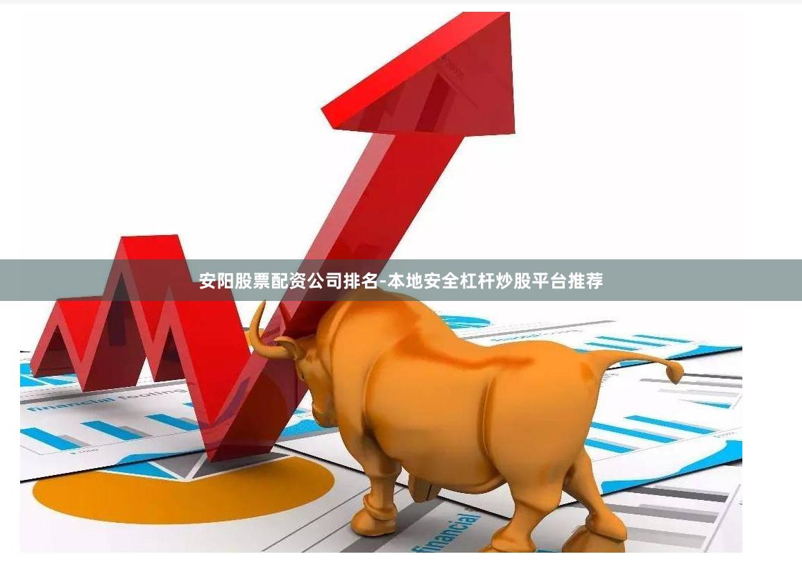 安阳股票配资公司排名-本地安全杠杆炒股平台推荐