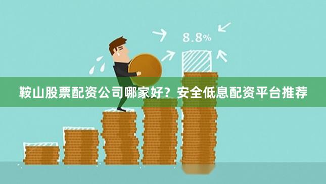 鞍山股票配资公司哪家好？安全低息配资平台推荐