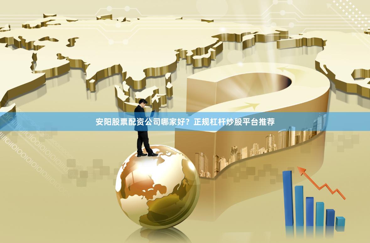 安阳股票配资公司哪家好？正规杠杆炒股平台推荐