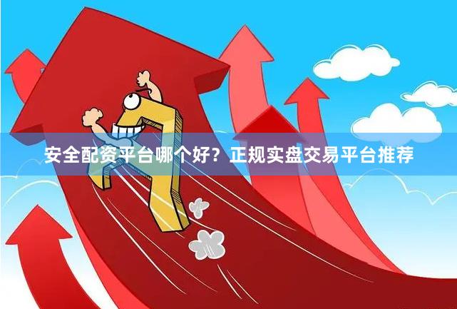 安全配资平台哪个好？正规实盘交易平台推荐