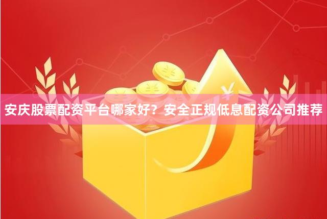 安庆股票配资平台哪家好？安全正规低息配资公司推荐
